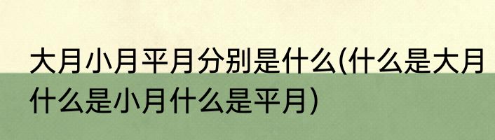 大月小月平月分别是什么(什么是大月什么是小月什么是平月)