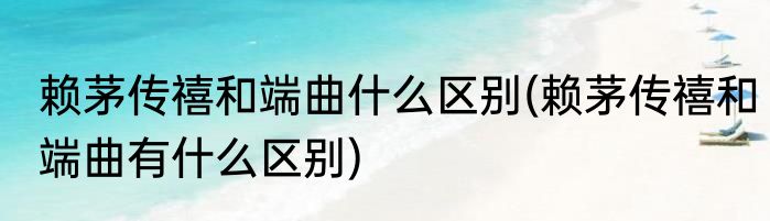 赖茅传禧和端曲什么区别(赖茅传禧和端曲有什么区别)