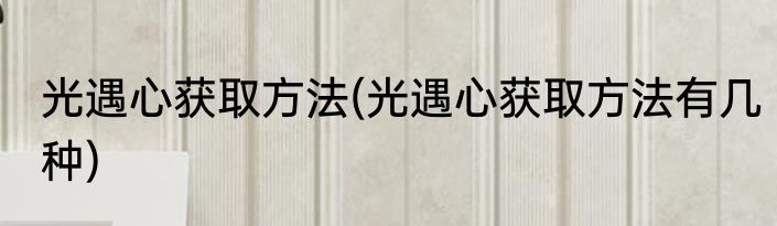 光遇心获取方法(光遇心获取方法有几种)