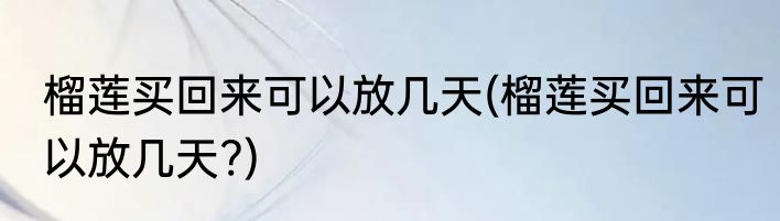 榴莲买回来可以放几天(榴莲买回来可以放几天?)