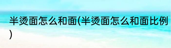 半烫面怎么和面(半烫面怎么和面比例)