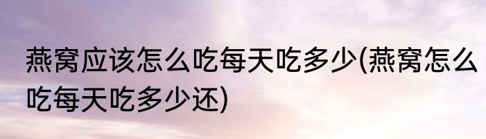 燕窝应该怎么吃每天吃多少(燕窝怎么吃每天吃多少还)