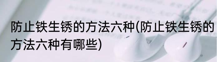 防止铁生锈的方法六种(防止铁生锈的方法六种有哪些)