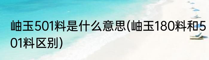 岫玉501料是什么意思(岫玉180料和501料区别)