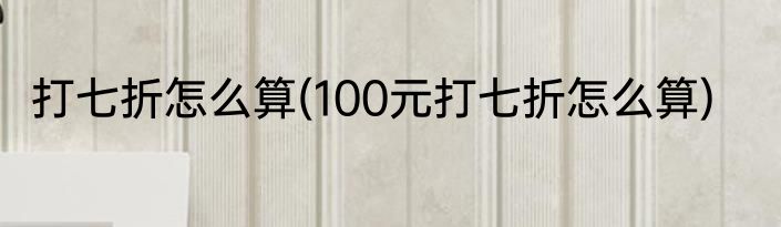 打七折怎么算(100元打七折怎么算)