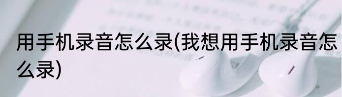 用手机录音怎么录(我想用手机录音怎么录)