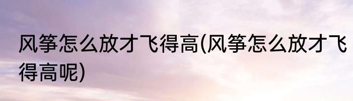 风筝怎么放才飞得高(风筝怎么放才飞得高呢)