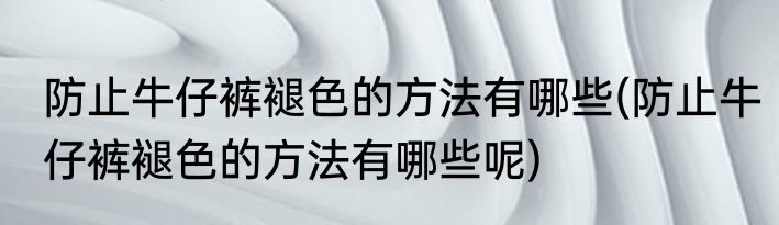 防止牛仔裤褪色的方法有哪些(防止牛仔裤褪色的方法有哪些呢)