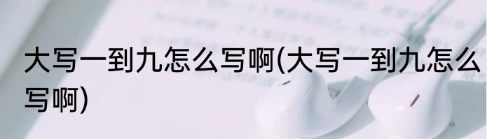 大写一到九怎么写啊(大写一到九怎么写啊)