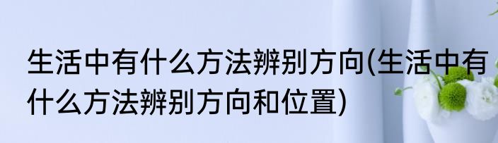 生活中有什么方法辨别方向(生活中有什么方法辨别方向和位置)