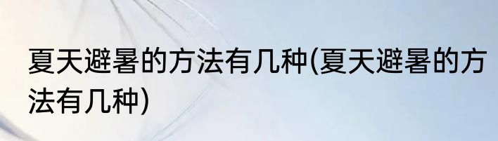 夏天避暑的方法有几种(夏天避暑的方法有几种)