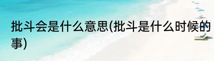 批斗会是什么意思(批斗是什么时候的事)