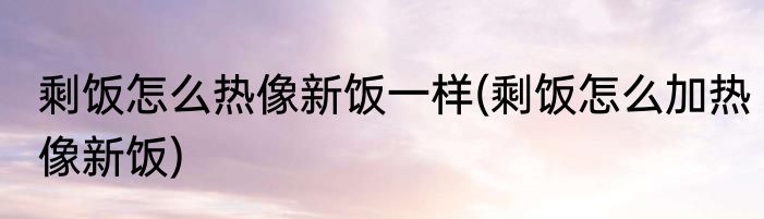 剩饭怎么热像新饭一样(剩饭怎么加热像新饭)