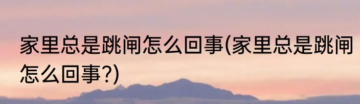 家里总是跳闸怎么回事(家里总是跳闸怎么回事?)