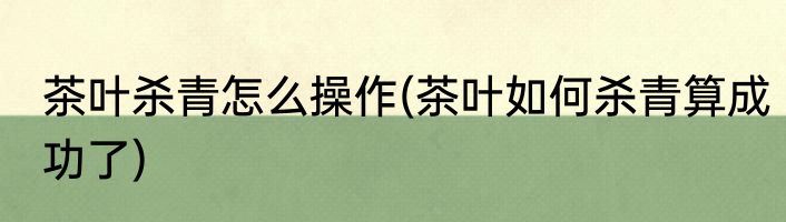 茶叶杀青怎么操作(茶叶如何杀青算成功了)