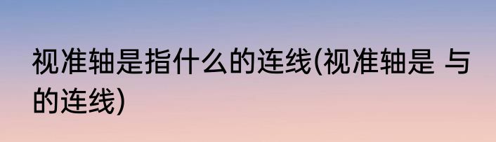 视准轴是指什么的连线(视准轴是 与 的连线)