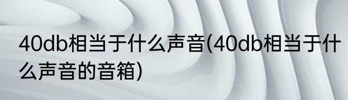40db相当于什么声音(40db相当于什么声音的音箱)