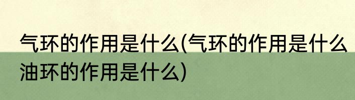 气环的作用是什么(气环的作用是什么油环的作用是什么)