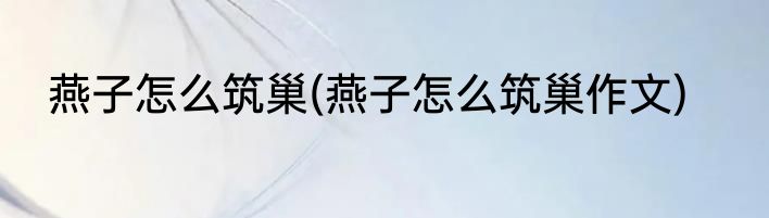 燕子怎么筑巢(燕子怎么筑巢作文)