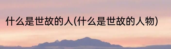什么是世故的人(什么是世故的人物)