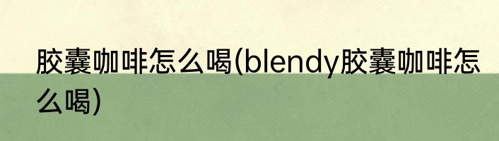 胶囊咖啡怎么喝(blendy胶囊咖啡怎么喝)