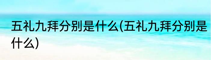 五礼九拜分别是什么(五礼九拜分别是什么)