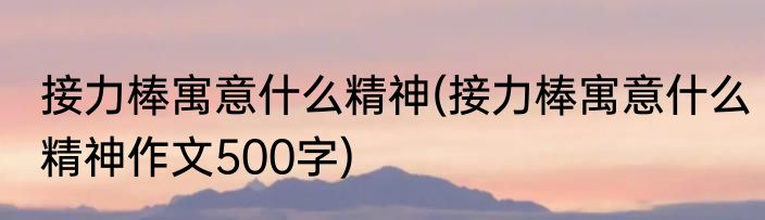 接力棒寓意什么精神(接力棒寓意什么精神作文500字)