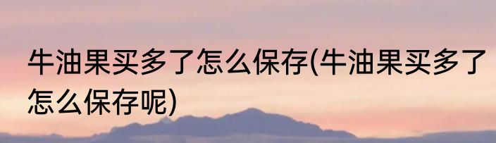 牛油果买多了怎么保存(牛油果买多了怎么保存呢)