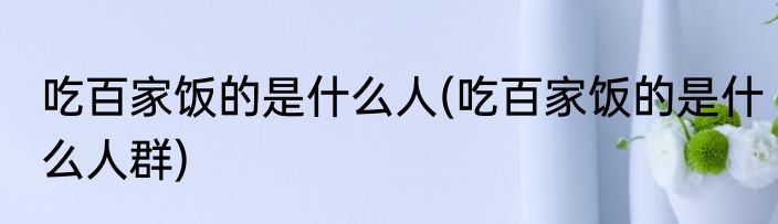 吃百家饭的是什么人(吃百家饭的是什么人群)