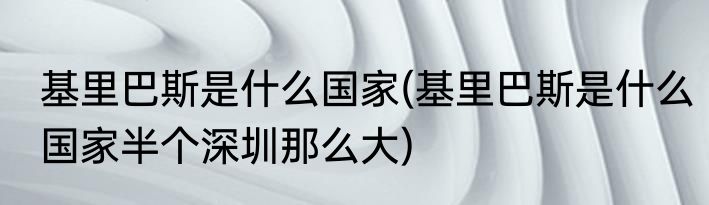 基里巴斯是什么国家(基里巴斯是什么国家半个深圳那么大)