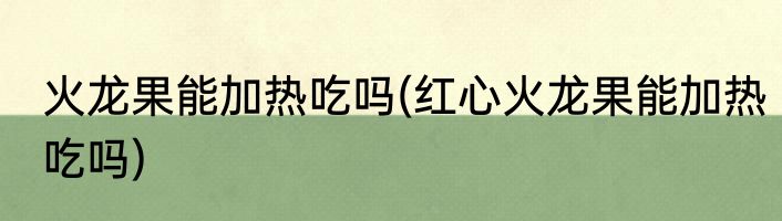 火龙果能加热吃吗(红心火龙果能加热吃吗)