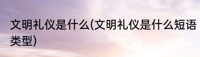 文明礼仪是什么(文明礼仪是什么短语类型)