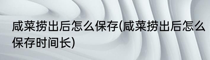 咸菜捞出后怎么保存(咸菜捞出后怎么保存时间长)