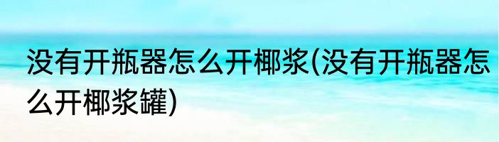 没有开瓶器怎么开椰浆(没有开瓶器怎么开椰浆罐)