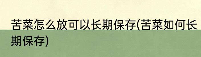 苦菜怎么放可以长期保存(苦菜如何长期保存)