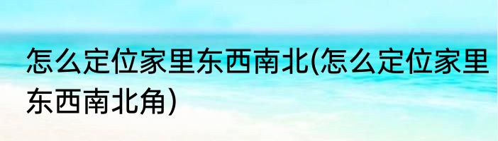 怎么定位家里东西南北(怎么定位家里东西南北角)