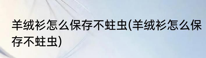 羊绒衫怎么保存不蛀虫(羊绒衫怎么保存不蛀虫)