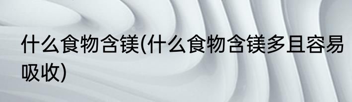 什么食物含镁(什么食物含镁多且容易吸收)