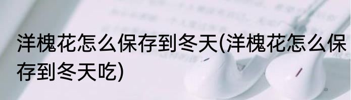 洋槐花怎么保存到冬天(洋槐花怎么保存到冬天吃)