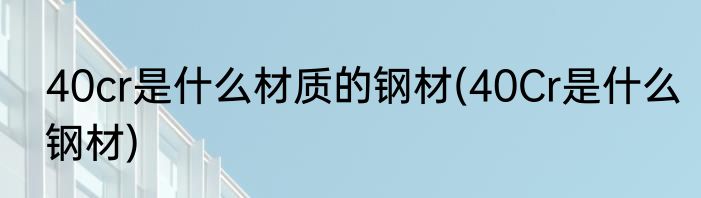 40cr是什么材质的钢材(40Cr是什么钢材)