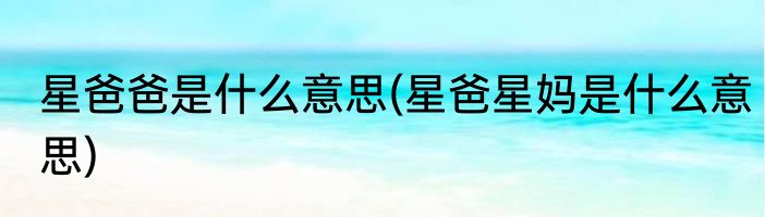 星爸爸是什么意思(星爸星妈是什么意思)