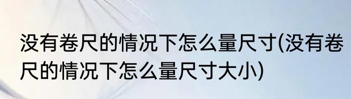 没有卷尺的情况下怎么量尺寸(没有卷尺的情况下怎么量尺寸大小)