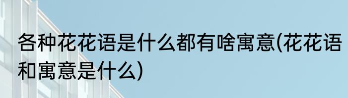 各种花花语是什么都有啥寓意(花花语和寓意是什么)