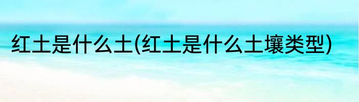 红土是什么土(红土是什么土壤类型)