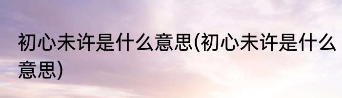 初心未许是什么意思(初心未许是什么意思)