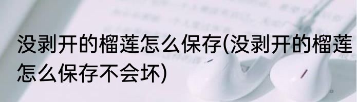 没剥开的榴莲怎么保存(没剥开的榴莲怎么保存不会坏)