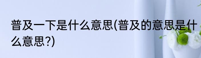 普及一下是什么意思(普及的意思是什么意思?)