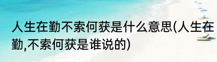 人生在勤不索何获是什么意思(人生在勤,不索何获是谁说的)