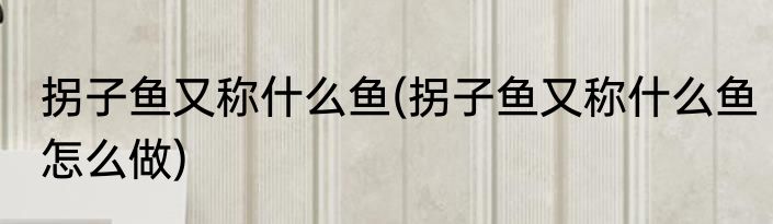 拐子鱼又称什么鱼(拐子鱼又称什么鱼怎么做)