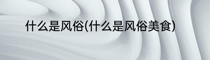 什么是风俗(什么是风俗美食)